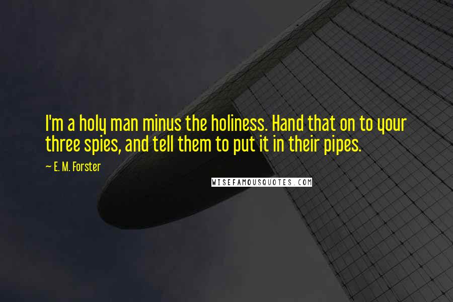 E. M. Forster Quotes: I'm a holy man minus the holiness. Hand that on to your three spies, and tell them to put it in their pipes.