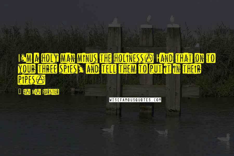 E. M. Forster Quotes: I'm a holy man minus the holiness. Hand that on to your three spies, and tell them to put it in their pipes.