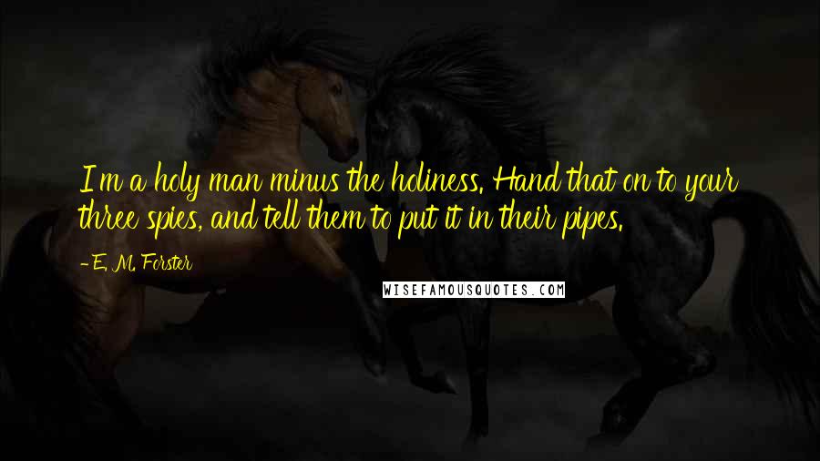 E. M. Forster Quotes: I'm a holy man minus the holiness. Hand that on to your three spies, and tell them to put it in their pipes.