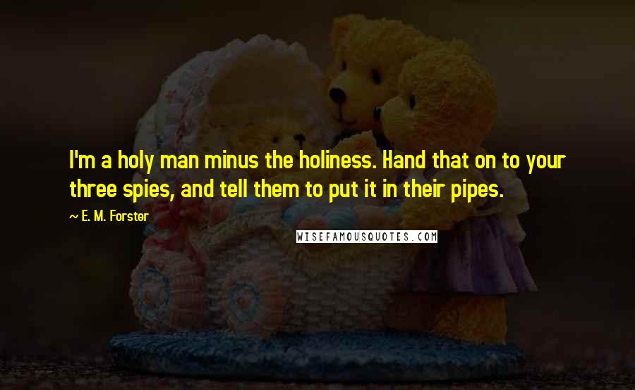 E. M. Forster Quotes: I'm a holy man minus the holiness. Hand that on to your three spies, and tell them to put it in their pipes.