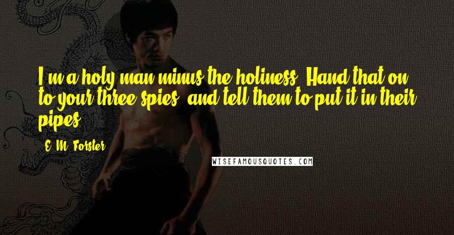 E. M. Forster Quotes: I'm a holy man minus the holiness. Hand that on to your three spies, and tell them to put it in their pipes.