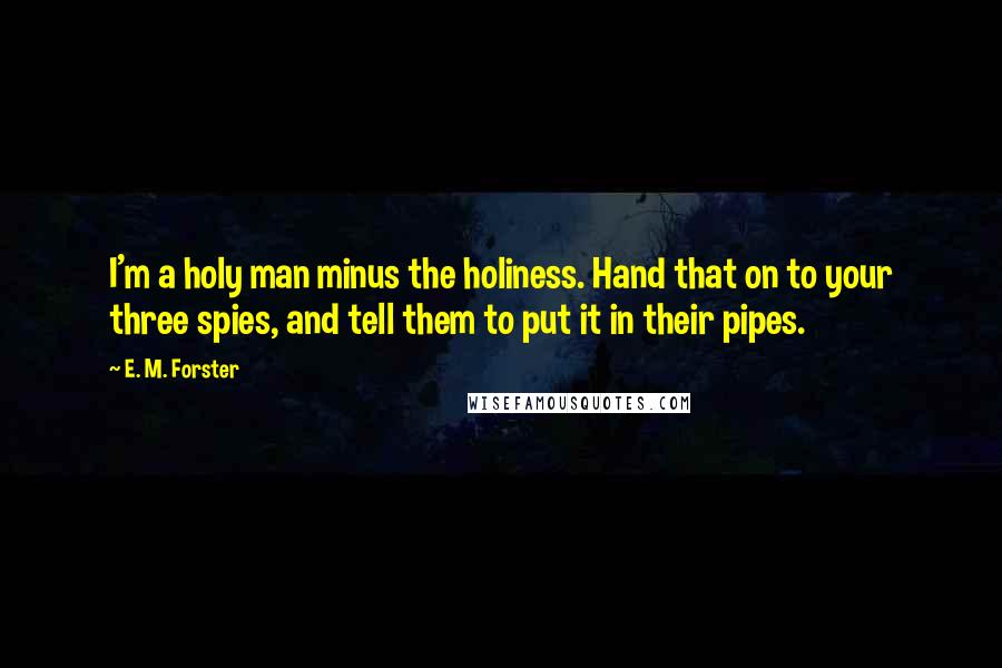 E. M. Forster Quotes: I'm a holy man minus the holiness. Hand that on to your three spies, and tell them to put it in their pipes.