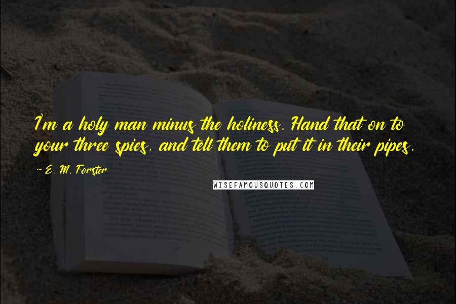 E. M. Forster Quotes: I'm a holy man minus the holiness. Hand that on to your three spies, and tell them to put it in their pipes.