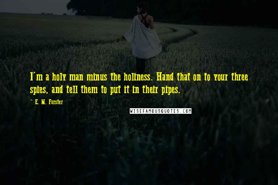 E. M. Forster Quotes: I'm a holy man minus the holiness. Hand that on to your three spies, and tell them to put it in their pipes.