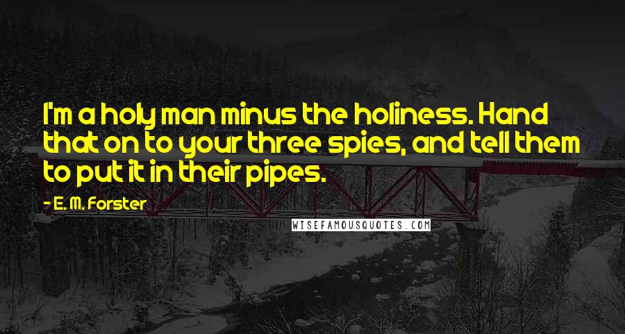 E. M. Forster Quotes: I'm a holy man minus the holiness. Hand that on to your three spies, and tell them to put it in their pipes.