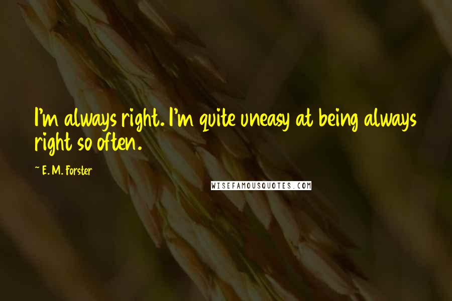 E. M. Forster Quotes: I'm always right. I'm quite uneasy at being always right so often.