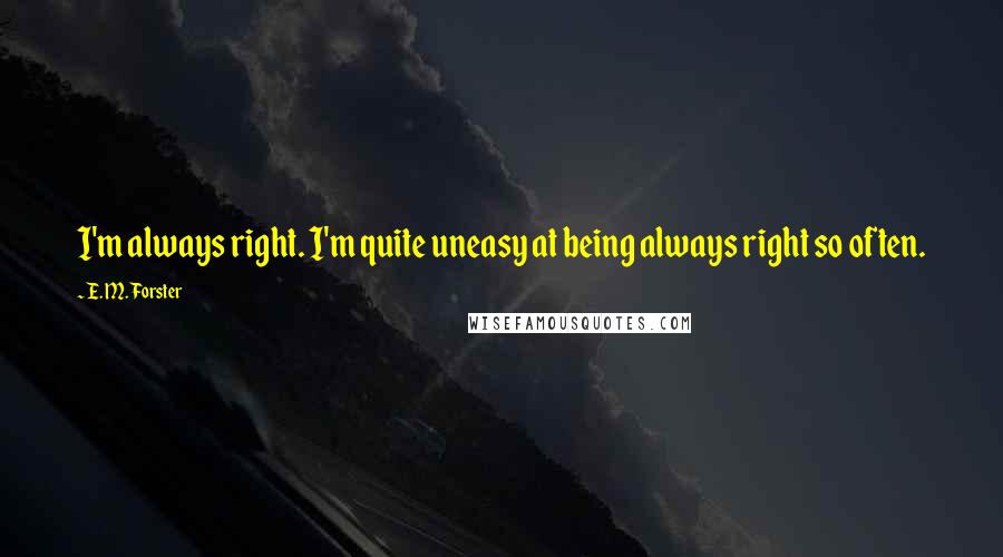 E. M. Forster Quotes: I'm always right. I'm quite uneasy at being always right so often.