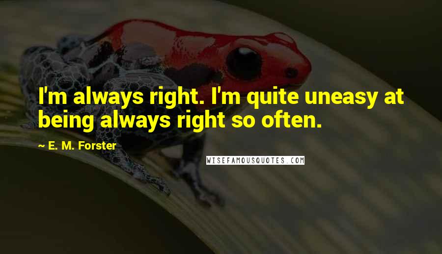E. M. Forster Quotes: I'm always right. I'm quite uneasy at being always right so often.