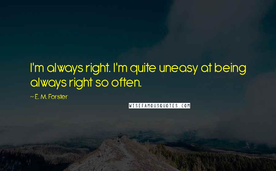 E. M. Forster Quotes: I'm always right. I'm quite uneasy at being always right so often.