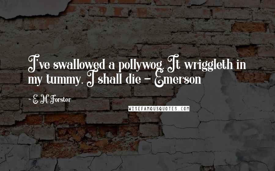 E. M. Forster Quotes: I've swallowed a pollywog. It wriggleth in my tummy. I shall die - Emerson