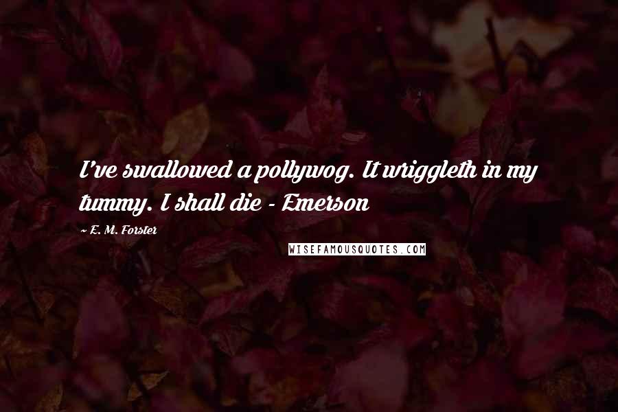 E. M. Forster Quotes: I've swallowed a pollywog. It wriggleth in my tummy. I shall die - Emerson