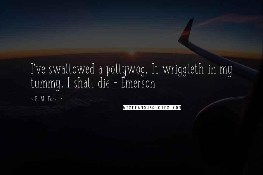 E. M. Forster Quotes: I've swallowed a pollywog. It wriggleth in my tummy. I shall die - Emerson