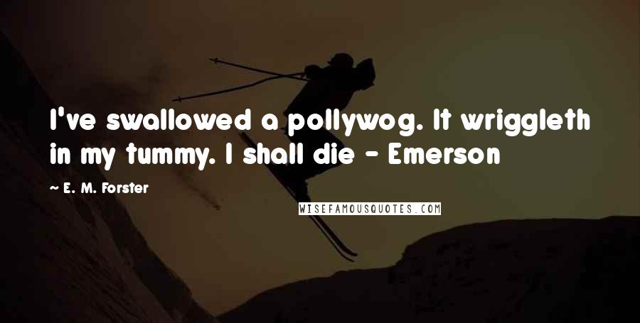 E. M. Forster Quotes: I've swallowed a pollywog. It wriggleth in my tummy. I shall die - Emerson