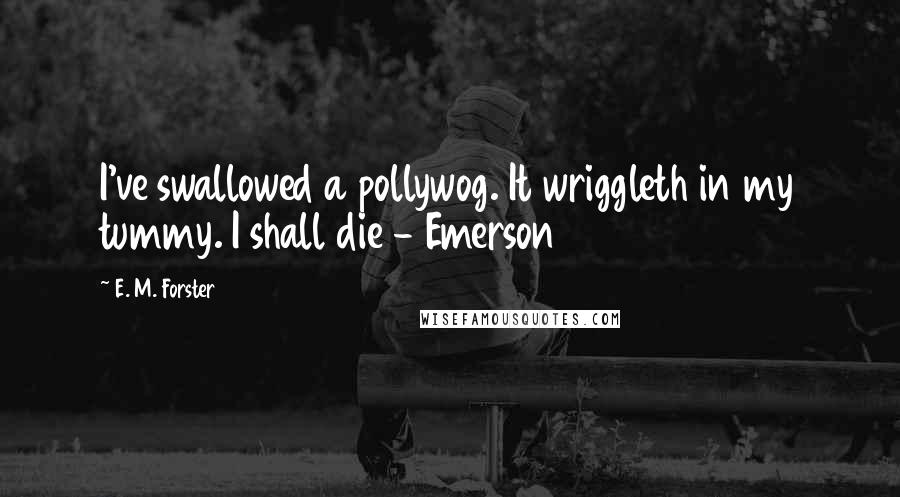 E. M. Forster Quotes: I've swallowed a pollywog. It wriggleth in my tummy. I shall die - Emerson