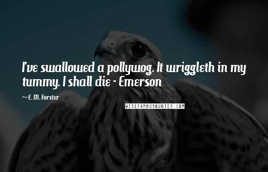 E. M. Forster Quotes: I've swallowed a pollywog. It wriggleth in my tummy. I shall die - Emerson