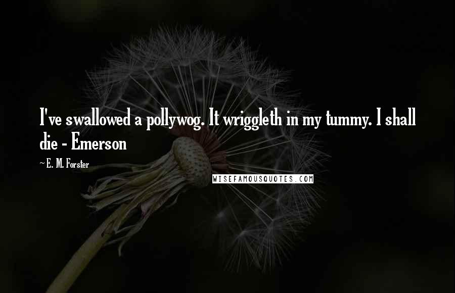 E. M. Forster Quotes: I've swallowed a pollywog. It wriggleth in my tummy. I shall die - Emerson