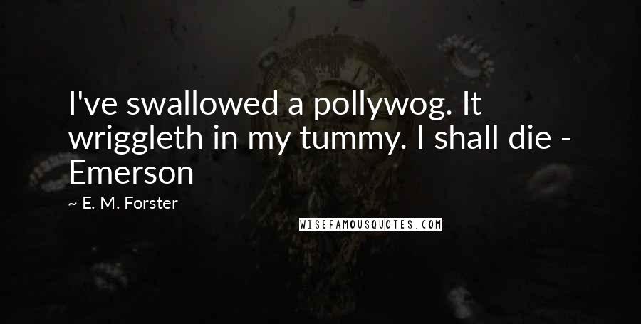 E. M. Forster Quotes: I've swallowed a pollywog. It wriggleth in my tummy. I shall die - Emerson