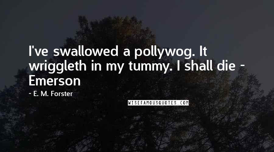 E. M. Forster Quotes: I've swallowed a pollywog. It wriggleth in my tummy. I shall die - Emerson