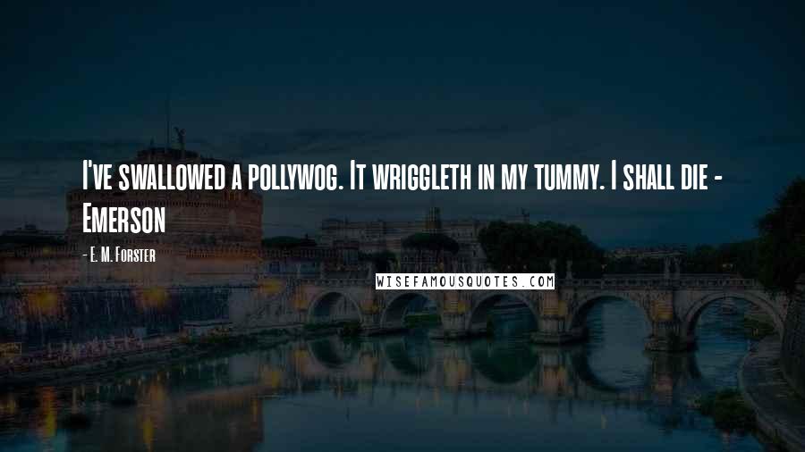 E. M. Forster Quotes: I've swallowed a pollywog. It wriggleth in my tummy. I shall die - Emerson