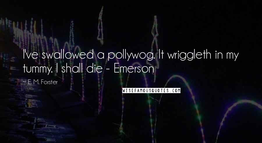 E. M. Forster Quotes: I've swallowed a pollywog. It wriggleth in my tummy. I shall die - Emerson