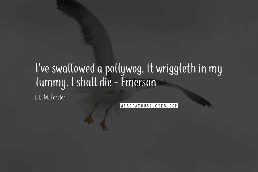 E. M. Forster Quotes: I've swallowed a pollywog. It wriggleth in my tummy. I shall die - Emerson