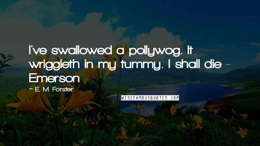 E. M. Forster Quotes: I've swallowed a pollywog. It wriggleth in my tummy. I shall die - Emerson