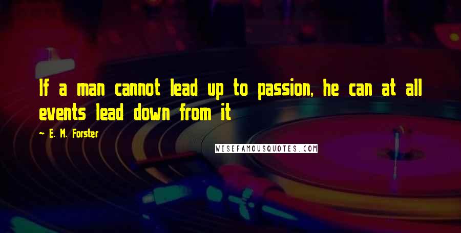 E. M. Forster Quotes: If a man cannot lead up to passion, he can at all events lead down from it