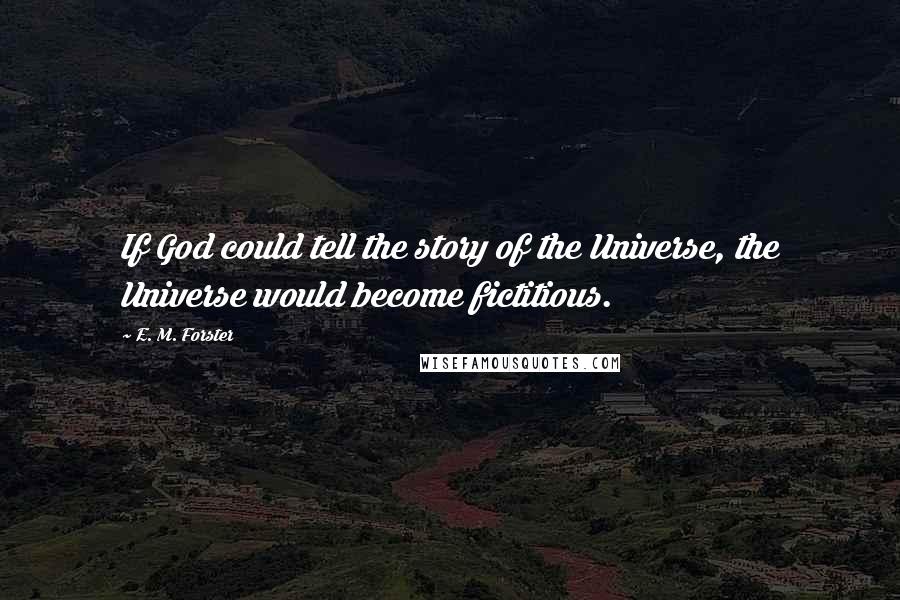 E. M. Forster Quotes: If God could tell the story of the Universe, the Universe would become fictitious.
