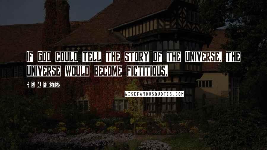 E. M. Forster Quotes: If God could tell the story of the Universe, the Universe would become fictitious.
