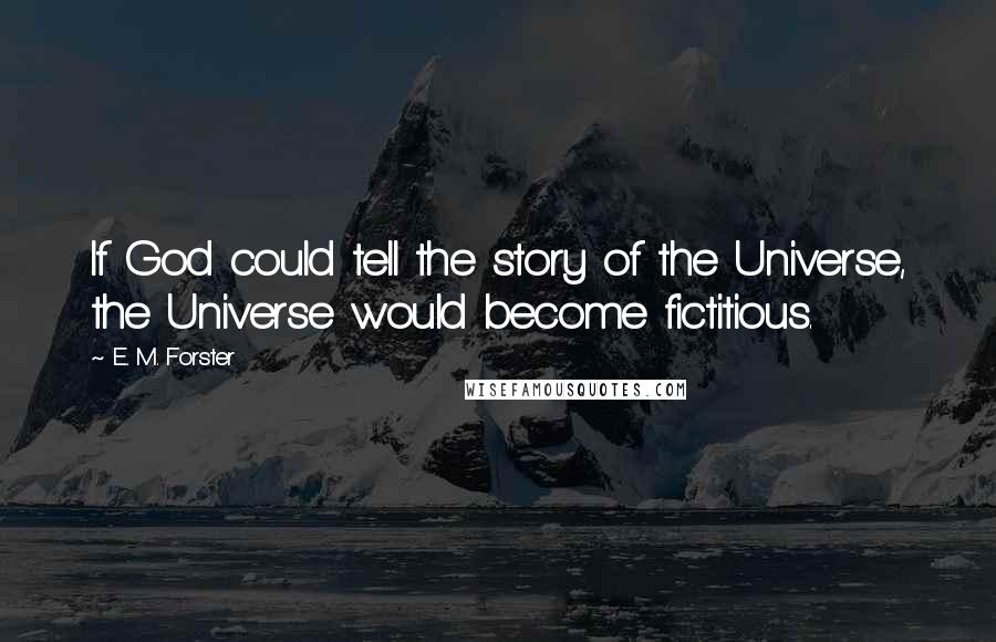 E. M. Forster Quotes: If God could tell the story of the Universe, the Universe would become fictitious.