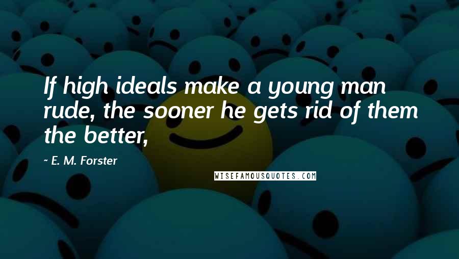 E. M. Forster Quotes: If high ideals make a young man rude, the sooner he gets rid of them the better,