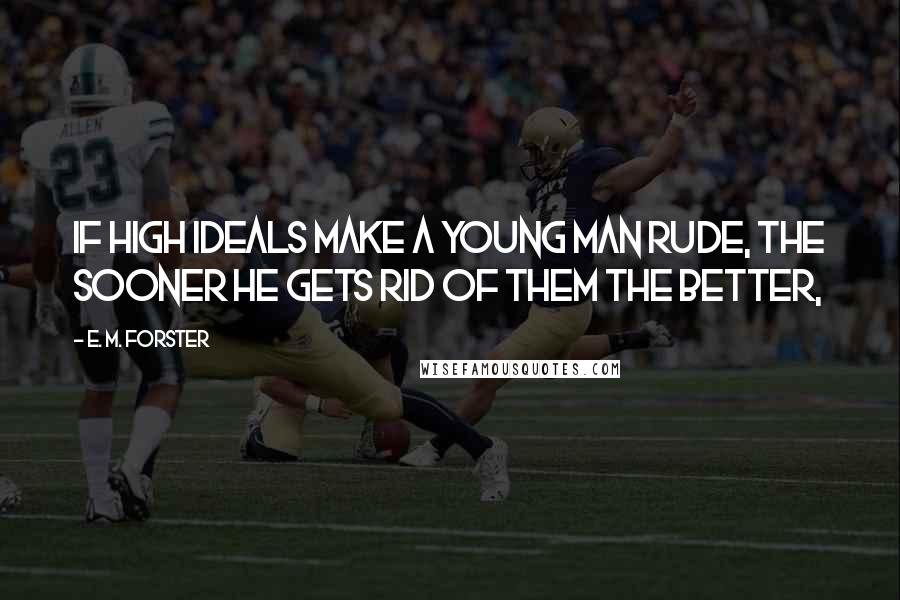 E. M. Forster Quotes: If high ideals make a young man rude, the sooner he gets rid of them the better,