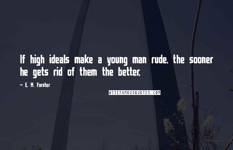 E. M. Forster Quotes: If high ideals make a young man rude, the sooner he gets rid of them the better,