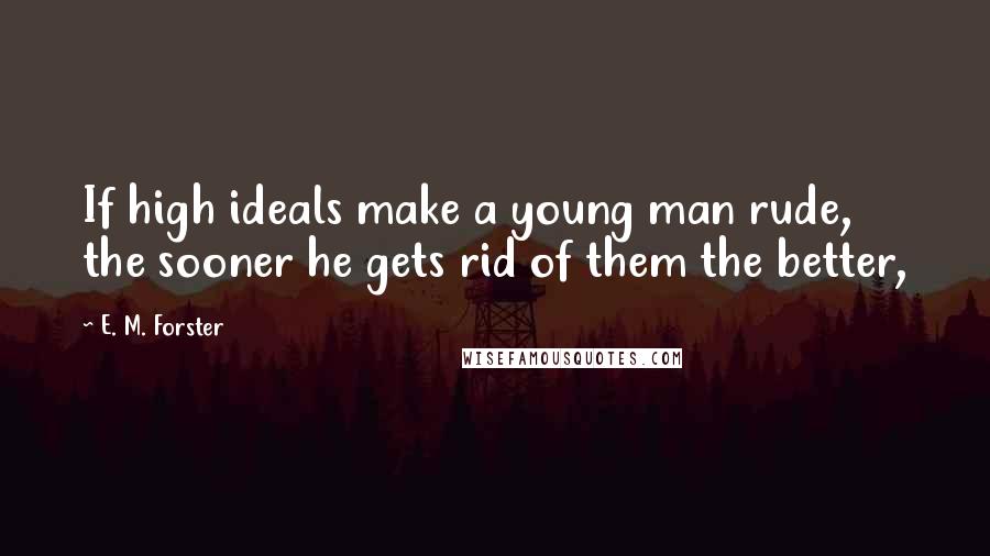 E. M. Forster Quotes: If high ideals make a young man rude, the sooner he gets rid of them the better,