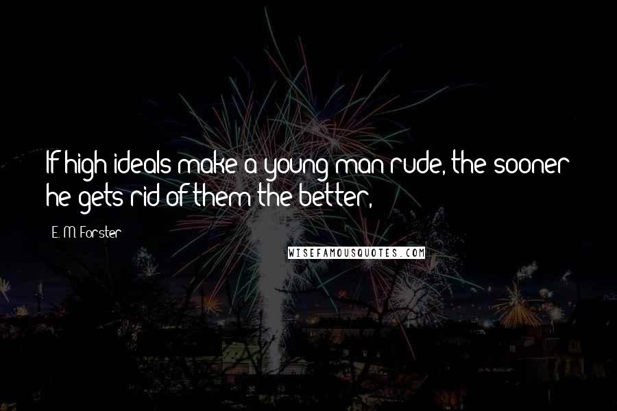 E. M. Forster Quotes: If high ideals make a young man rude, the sooner he gets rid of them the better,