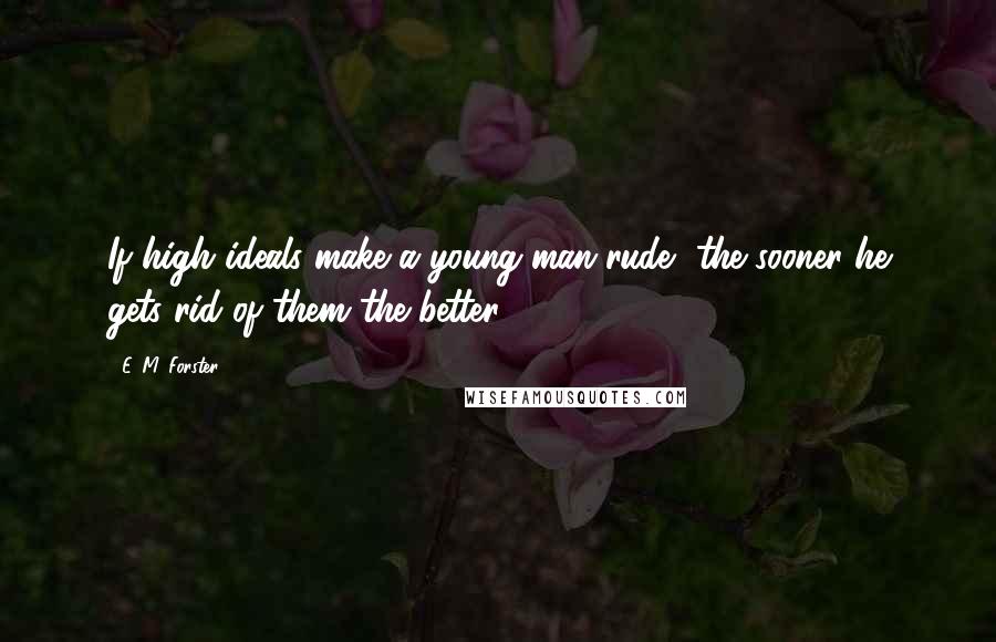 E. M. Forster Quotes: If high ideals make a young man rude, the sooner he gets rid of them the better,