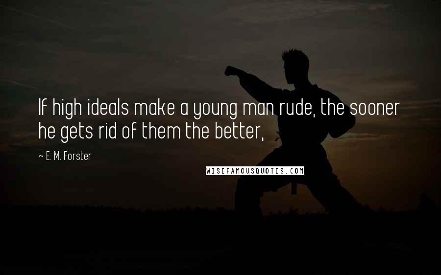 E. M. Forster Quotes: If high ideals make a young man rude, the sooner he gets rid of them the better,