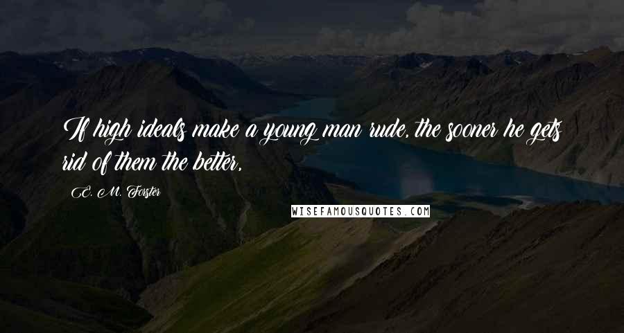E. M. Forster Quotes: If high ideals make a young man rude, the sooner he gets rid of them the better,
