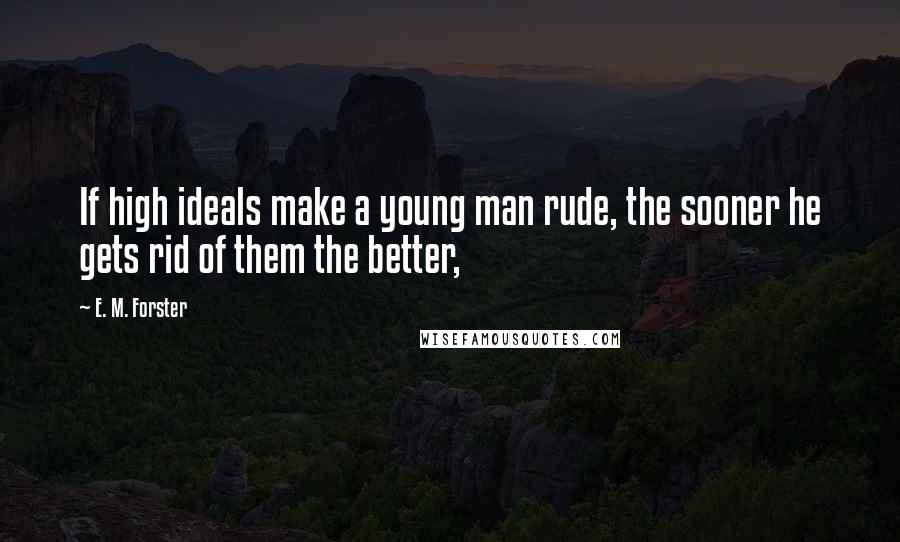 E. M. Forster Quotes: If high ideals make a young man rude, the sooner he gets rid of them the better,