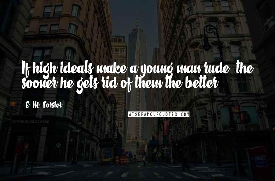 E. M. Forster Quotes: If high ideals make a young man rude, the sooner he gets rid of them the better,