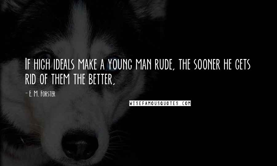 E. M. Forster Quotes: If high ideals make a young man rude, the sooner he gets rid of them the better,