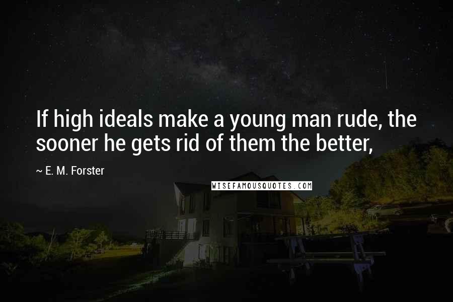 E. M. Forster Quotes: If high ideals make a young man rude, the sooner he gets rid of them the better,