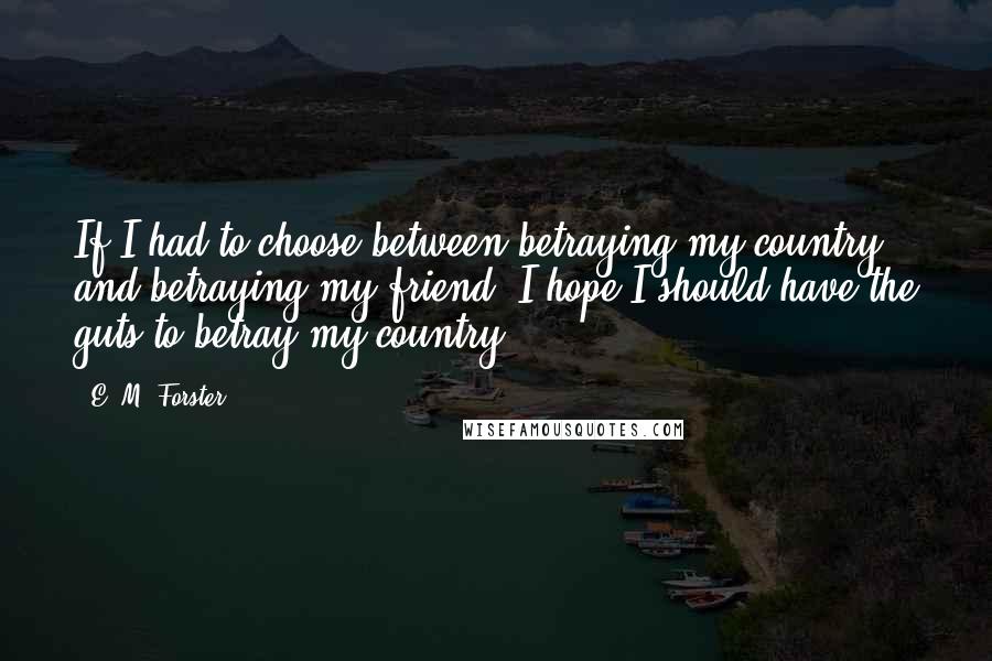 E. M. Forster Quotes: If I had to choose between betraying my country and betraying my friend, I hope I should have the guts to betray my country.