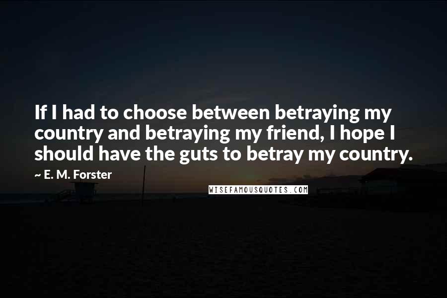 E. M. Forster Quotes: If I had to choose between betraying my country and betraying my friend, I hope I should have the guts to betray my country.