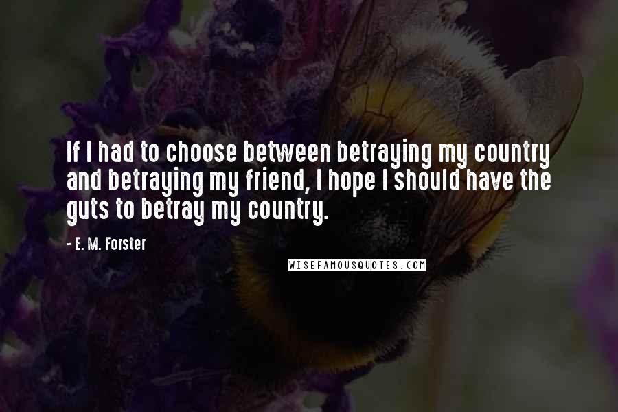 E. M. Forster Quotes: If I had to choose between betraying my country and betraying my friend, I hope I should have the guts to betray my country.