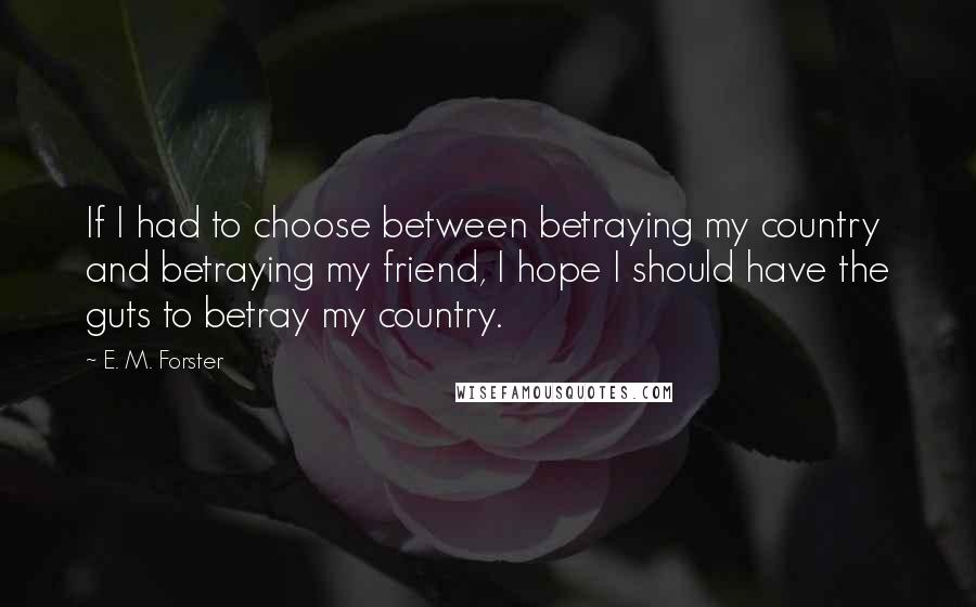 E. M. Forster Quotes: If I had to choose between betraying my country and betraying my friend, I hope I should have the guts to betray my country.
