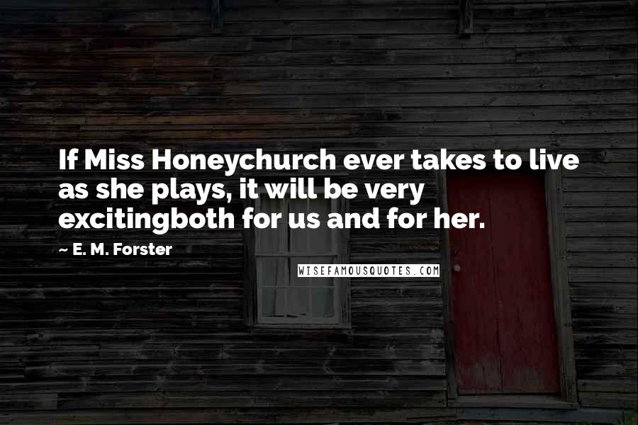 E. M. Forster Quotes: If Miss Honeychurch ever takes to live as she plays, it will be very excitingboth for us and for her.