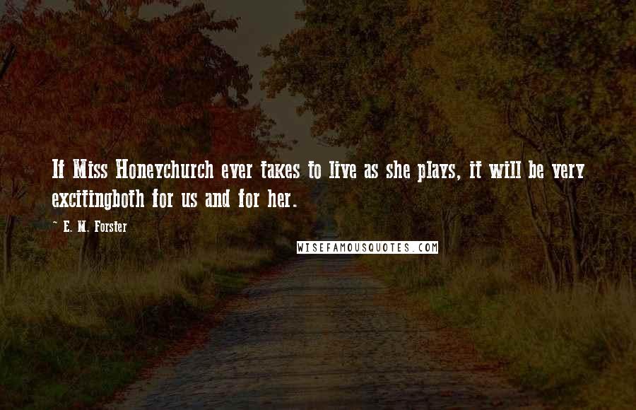E. M. Forster Quotes: If Miss Honeychurch ever takes to live as she plays, it will be very excitingboth for us and for her.