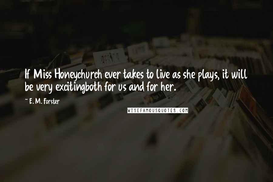 E. M. Forster Quotes: If Miss Honeychurch ever takes to live as she plays, it will be very excitingboth for us and for her.