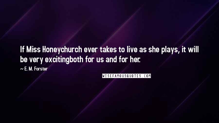 E. M. Forster Quotes: If Miss Honeychurch ever takes to live as she plays, it will be very excitingboth for us and for her.